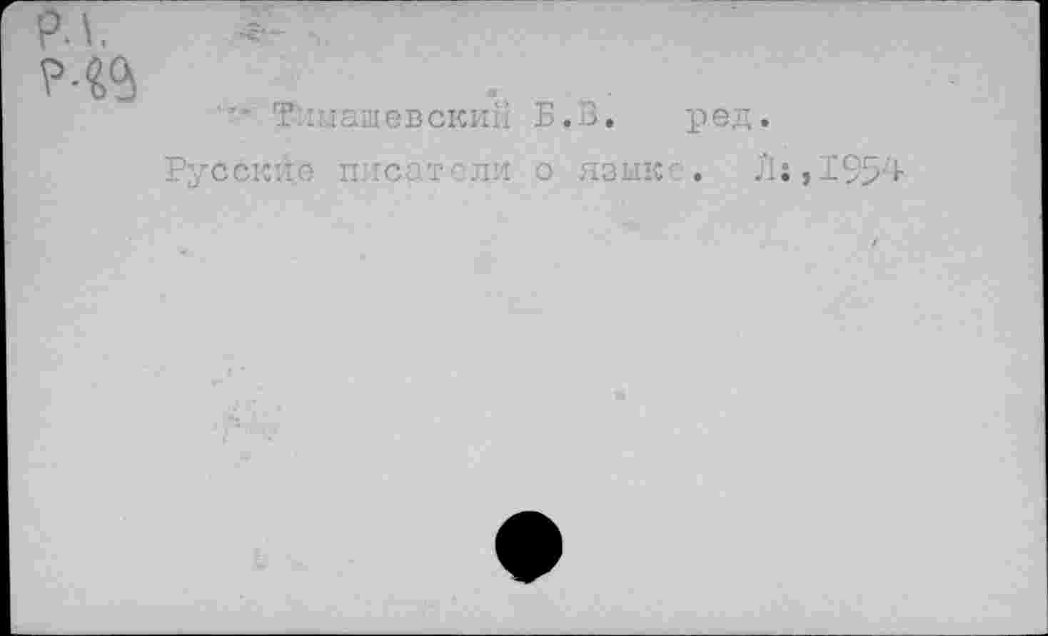 ﻿РЛ
Р-«$
Тимашевский Б.В. ред.
Русские писатели о языке. Л:,1954